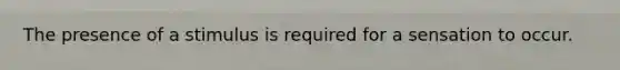 The presence of a stimulus is required for a sensation to occur.