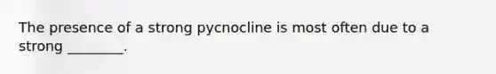 The presence of a strong pycnocline is most often due to a strong ________.