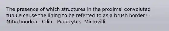 The presence of which structures in the proximal convoluted tubule cause the lining to be referred to as a brush border? - Mitochondria - Cilia - Podocytes -Microvilli