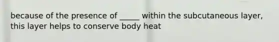 because of the presence of _____ within the subcutaneous layer, this layer helps to conserve body heat