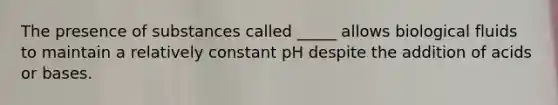 The presence of substances called _____ allows biological fluids to maintain a relatively constant pH despite the addition of acids or bases.