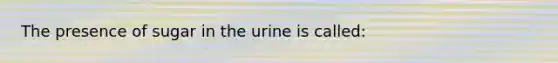 The presence of sugar in the urine is called: