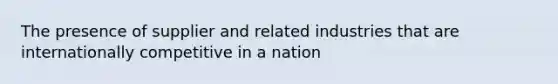 The presence of supplier and related industries that are internationally competitive in a nation