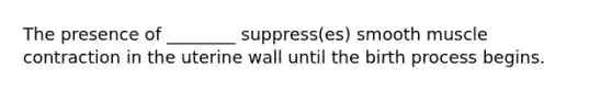 The presence of ________ suppress(es) smooth <a href='https://www.questionai.com/knowledge/k0LBwLeEer-muscle-contraction' class='anchor-knowledge'>muscle contraction</a> in the uterine wall until the birth process begins.