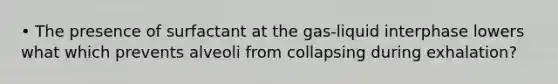 • The presence of surfactant at the gas-liquid interphase lowers what which prevents alveoli from collapsing during exhalation?