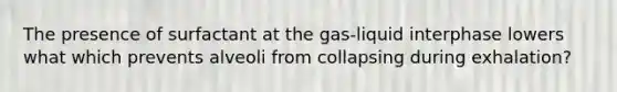 The presence of surfactant at the gas-liquid interphase lowers what which prevents alveoli from collapsing during exhalation?