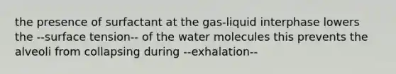 the presence of surfactant at the gas-liquid interphase lowers the --surface tension-- of the water molecules this prevents the alveoli from collapsing during --exhalation--