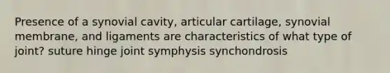 Presence of a synovial cavity, articular cartilage, synovial membrane, and ligaments are characteristics of what type of joint? suture hinge joint symphysis synchondrosis