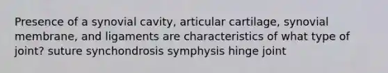 Presence of a synovial cavity, articular cartilage, synovial membrane, and ligaments are characteristics of what type of joint? suture synchondrosis symphysis hinge joint