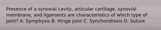 Presence of a synovial cavity, articular cartilage, synovial membrane, and ligaments are characteristics of which type of joint? A. Symphysis B. Hinge joint C. Synchondrosis D. Suture