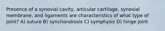 Presence of a synovial cavity, articular cartilage, synovial membrane, and ligaments are characteristics of what type of joint? A) suture B) synchondrosis C) symphysis D) hinge joint