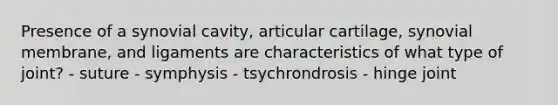 Presence of a synovial cavity, articular cartilage, synovial membrane, and ligaments are characteristics of what type of joint? - suture - symphysis - tsychrondrosis - hinge joint