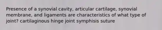 Presence of a synovial cavity, articular cartilage, synovial membrane, and ligaments are characteristics of what type of joint? cartilaginous hinge joint symphisis suture