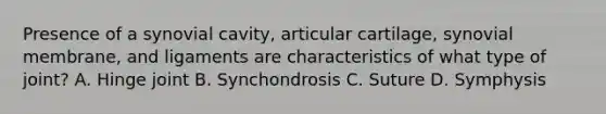 Presence of a synovial cavity, articular cartilage, synovial membrane, and ligaments are characteristics of what type of joint? A. Hinge joint B. Synchondrosis C. Suture D. Symphysis