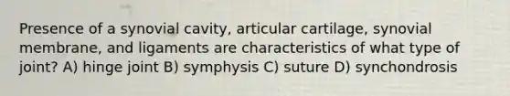 Presence of a synovial cavity, articular cartilage, synovial membrane, and ligaments are characteristics of what type of joint? A) hinge joint B) symphysis C) suture D) synchondrosis