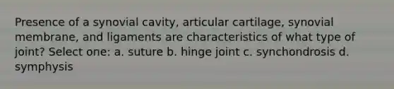 Presence of a synovial cavity, articular cartilage, synovial membrane, and ligaments are characteristics of what type of joint? Select one: a. suture b. hinge joint c. synchondrosis d. symphysis