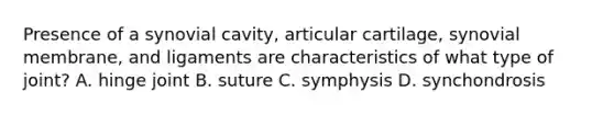 Presence of a synovial cavity, articular cartilage, synovial membrane, and ligaments are characteristics of what type of joint? A. hinge joint B. suture C. symphysis D. synchondrosis