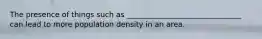 The presence of things such as _______________________________ can lead to more population density in an area.