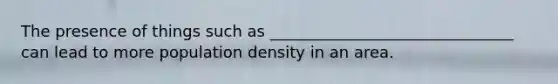 The presence of things such as _______________________________ can lead to more population density in an area.