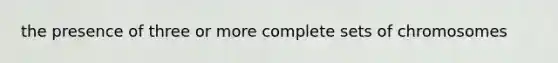 the presence of three or more complete sets of chromosomes