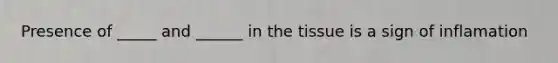 Presence of _____ and ______ in the tissue is a sign of inflamation