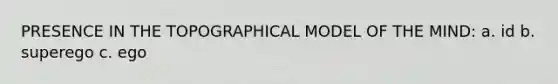 PRESENCE IN THE TOPOGRAPHICAL MODEL OF THE MIND: a. id b. superego c. ego