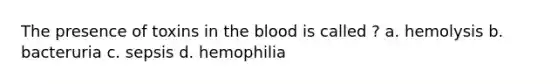 The presence of toxins in the blood is called ? a. hemolysis b. bacteruria c. sepsis d. hemophilia