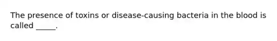 The presence of toxins or disease-causing bacteria in the blood is called _____.