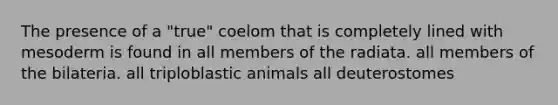 The presence of a "true" coelom that is completely lined with mesoderm is found in all members of the radiata. all members of the bilateria. all triploblastic animals all deuterostomes