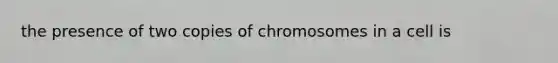 the presence of two copies of chromosomes in a cell is