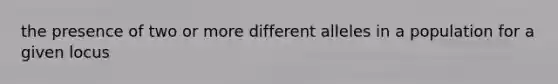 the presence of two or more different alleles in a population for a given locus