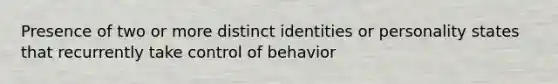 Presence of two or more distinct identities or personality states that recurrently take control of behavior