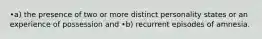 •a) the presence of two or more distinct personality states or an experience of possession and •b) recurrent episodes of amnesia.
