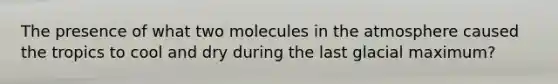 The presence of what two molecules in the atmosphere caused the tropics to cool and dry during the last glacial maximum?