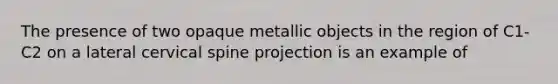 The presence of two opaque metallic objects in the region of C1-C2 on a lateral cervical spine projection is an example of