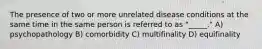 The presence of two or more unrelated disease conditions at the same time in the same person is referred to as "_____." A) psychopathology B) comorbidity C) multifinality D) equifinality