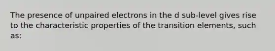 The presence of unpaired electrons in the d sub-level gives rise to the characteristic properties of the transition elements, such as: