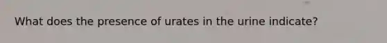 What does the presence of urates in the urine indicate?