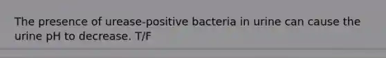 The presence of urease-positive bacteria in urine can cause the urine pH to decrease. T/F