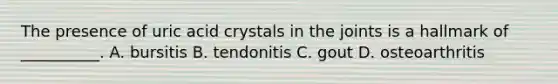 The presence of uric acid crystals in the joints is a hallmark of __________. A. bursitis B. tendonitis C. gout D. osteoarthritis