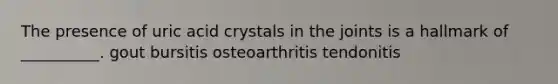 The presence of uric acid crystals in the joints is a hallmark of __________. gout bursitis osteoarthritis tendonitis