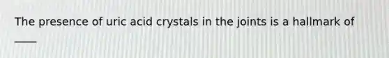 The presence of uric acid crystals in the joints is a hallmark of ____