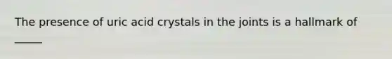 The presence of uric acid crystals in the joints is a hallmark of _____