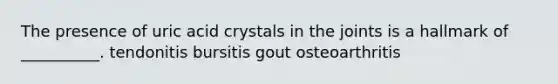 The presence of uric acid crystals in the joints is a hallmark of __________. tendonitis bursitis gout osteoarthritis