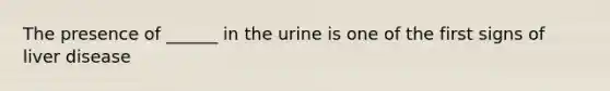 The presence of ______ in the urine is one of the first signs of liver disease