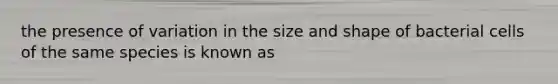 the presence of variation in the size and shape of bacterial cells of the same species is known as