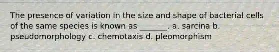 The presence of variation in the size and shape of bacterial cells of the same species is known as _______. a. sarcina b. pseudomorphology c. chemotaxis d. pleomorphism