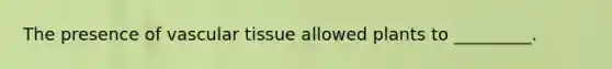 The presence of <a href='https://www.questionai.com/knowledge/k1HVFq17mo-vascular-tissue' class='anchor-knowledge'>vascular tissue</a> allowed plants to _________.