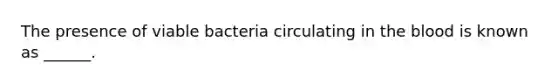 The presence of viable bacteria circulating in <a href='https://www.questionai.com/knowledge/k7oXMfj7lk-the-blood' class='anchor-knowledge'>the blood</a> is known as ______.