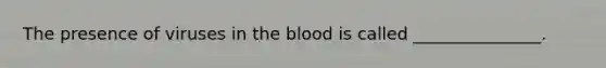 The presence of viruses in the blood is called _______________.